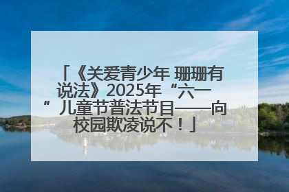《关爱青少年 珊珊有说法》2025年“六一”儿童节普法节目——向校园欺凌说不！