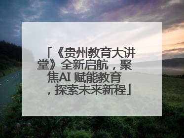 《贵州教育大讲堂》全新启航，聚焦AI 赋能教育，探索未来新程
