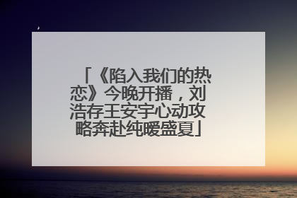 《陷入我们的热恋》今晚开播，刘浩存王安宇心动攻略奔赴纯暧盛夏