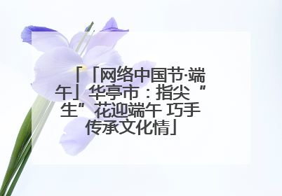 「网络中国节·端午」华亭市：指尖“生”花迎端午 巧手传承文化情