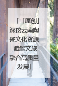 「原创」深挖云南陶瓷文化资源 赋能文旅融合高质量发展