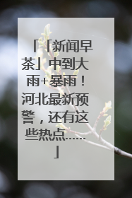 「新闻早茶」中到大雨+暴雨！河北最新预警，还有这些热点……