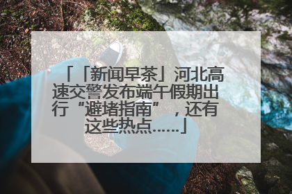 「新闻早茶」河北高速交警发布端午假期出行“避堵指南”，还有这些热点……