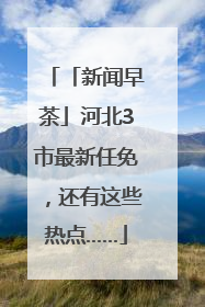 「新闻早茶」河北3市最新任免，还有这些热点……
