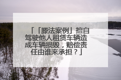「滕法案例」擅自驾驶他人租赁车辆造成车辆损毁，赔偿责任由谁来承担？