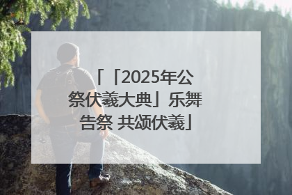 「2025年公祭伏羲大典」乐舞告祭 共颂伏羲
