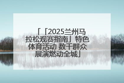 「2025兰州马拉松观赛指南」特色体育活动 数千群众展演燃动全城