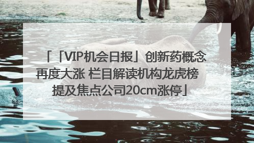 「VIP机会日报」创新药概念再度大涨 栏目解读机构龙虎榜 提及焦点公司20cm涨停