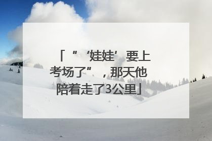 “‘娃娃’要上考场了”，那天他陪着走了3公里