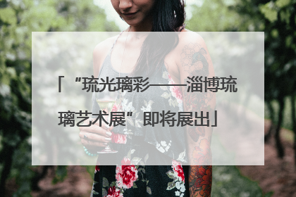 “琉光璃彩——淄博琉璃艺术展”即将展出