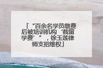“百余名学员缴费后被培训机构‘截留学费’”，徐玉莲律师支招维权