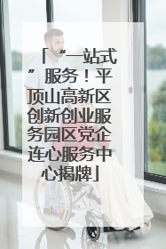 “一站式”服务！平顶山高新区创新创业服务园区党企连心服务中心揭牌