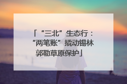 “三北”生态行：“两笔账”撬动锡林郭勒草原保护
