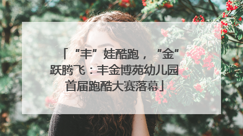 “丰”娃酷跑，“金”跃腾飞：丰金博苑幼儿园首届跑酷大赛落幕