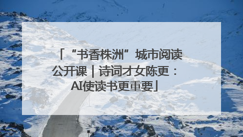 “书香株洲”城市阅读公开课｜诗词才女陈更：AI使读书更重要