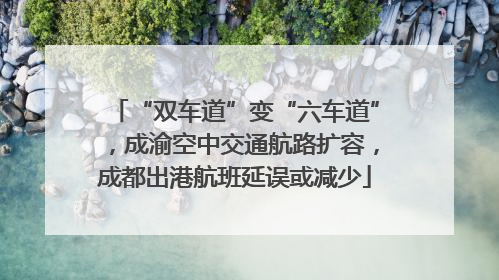 “双车道”变“六车道”，成渝空中交通航路扩容，成都出港航班延误或减少