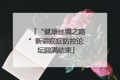 “健康丝绸之路”新疆癌症防控论坛圆满结束