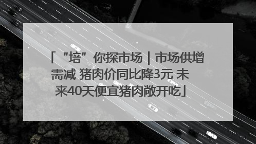“培”你探市场｜市场供增需减 猪肉价同比降3元 未来40天便宜猪肉敞开吃