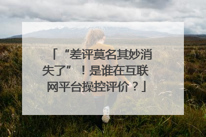“差评莫名其妙消失了”！是谁在互联网平台操控评价？