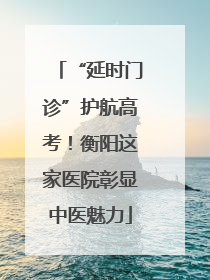 “延时门诊”护航高考！衡阳这家医院彰显中医魅力