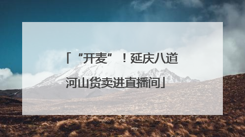 “开麦”！延庆八道河山货卖进直播间