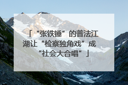 “张铁锤”的普法江湖让“检察独角戏”成“社会大合唱”