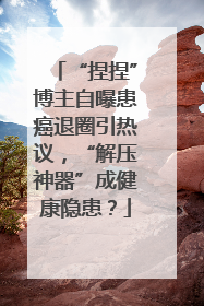 “捏捏”博主自曝患癌退圈引热议，“解压神器”成健康隐患？
