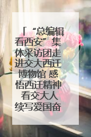 “总编辑看西安”集体采访团走进交大西迁博物馆 感悟西迁精神 看交大人续写爱国奋斗新篇章