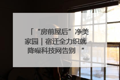 “房前屋后”净美家园｜宿迁全力织就降噪科技网告别 “声” 烦恼