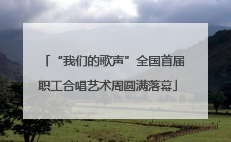 “我们的歌声”全国首届职工合唱艺术周圆满落幕