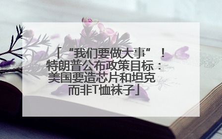 “我们要做大事”！特朗普公布政策目标：美国要造芯片和坦克 而非T恤袜子