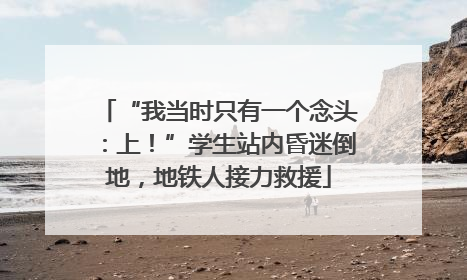 “我当时只有一个念头：上！”学生站内昏迷倒地，地铁人接力救援