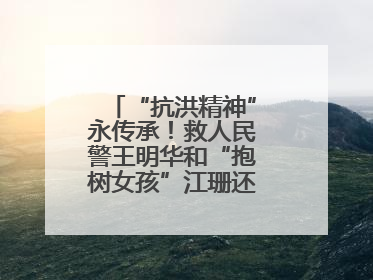 “抗洪精神”永传承！救人民警王明华和“抱树女孩”江珊还原历史瞬间