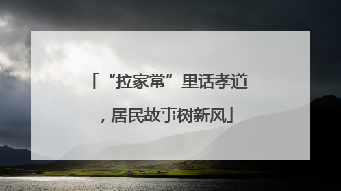 “拉家常”里话孝道，居民故事树新风