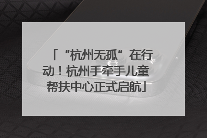 “杭州无孤”在行动！杭州手牵手儿童帮扶中心正式启航