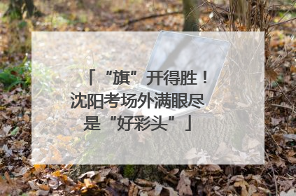 “旗”开得胜！沈阳考场外满眼尽是“好彩头”