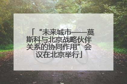 “未来城市——莫斯科与北京战略伙伴关系的协同作用”会议在北京举行