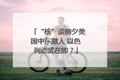 “核”谈前夕美国中东撤人 以色列动武在即？