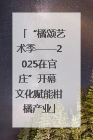 “橘颂艺术季——2025在官庄”开幕 文化赋能柑橘产业