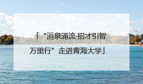 “洹泉涌流·招才引智万里行”走进青海大学