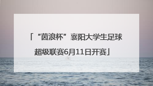 “茵浪杯”襄阳大学生足球超级联赛6月11日开赛