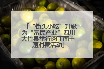 “街头小吃”升级为“富民产业”四川大竹县举行肉丁面主题消费活动