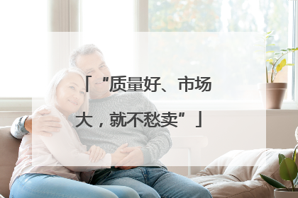 “质量好、市场大，就不愁卖”