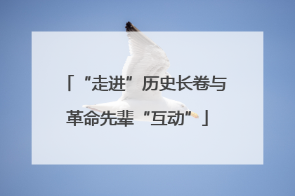 “走进”历史长卷与革命先辈“互动”