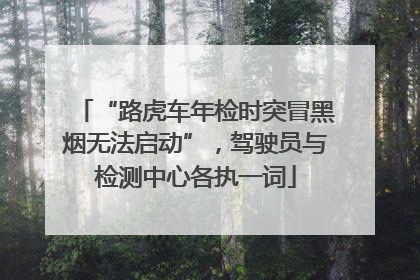 “路虎车年检时突冒黑烟无法启动”，驾驶员与检测中心各执一词