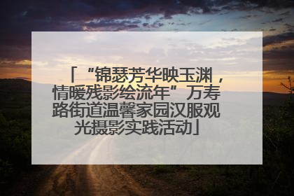 “锦瑟芳华映玉渊，情暖残影绘流年”万寿路街道温馨家园汉服观光摄影实践活动