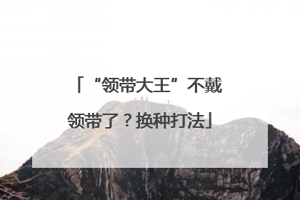 “领带大王”不戴领带了？换种打法