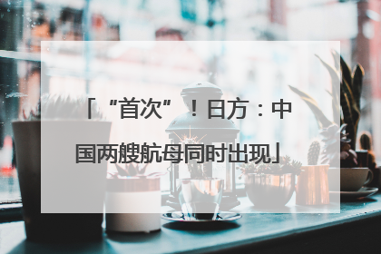 “首次”！日方：中国两艘航母同时出现