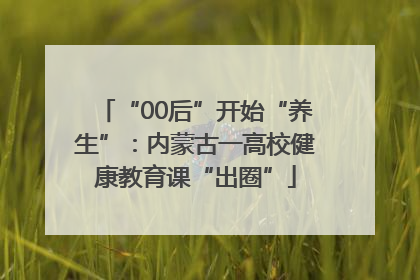 “00后”开始“养生”：内蒙古一高校健康教育课“出圈”
