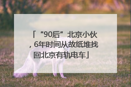 “90后”北京小伙，6年时间从故纸堆找回北京有轨电车